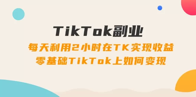 TikTok副业课：每天利用2小时在TK实现收益，零基础TikTok上如何变现（34节） - 淘客掘金网-淘客掘金网