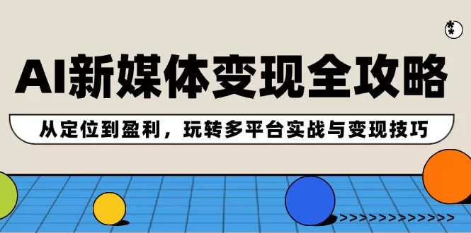 AI新媒体变现全攻略：从定位到盈利，玩转多平台实战与变现技巧 - 淘客掘金网-淘客掘金网