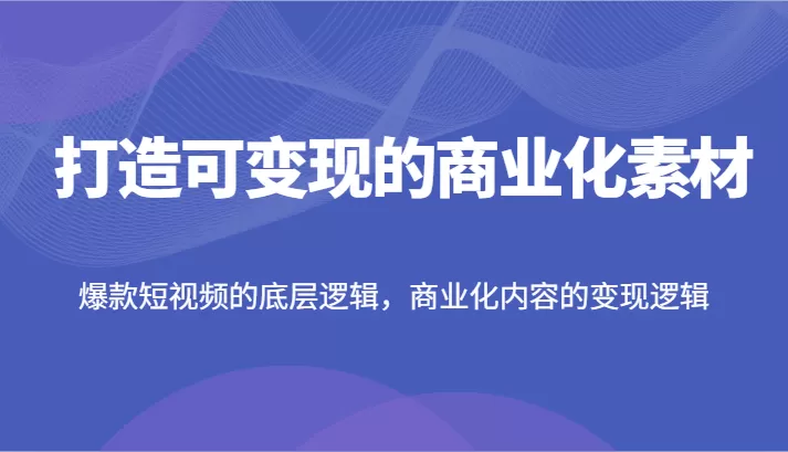 打造可变现的商业化素材，爆款短视频的底层逻辑，商业化内容的变现逻辑 - 淘客掘金网-淘客掘金网