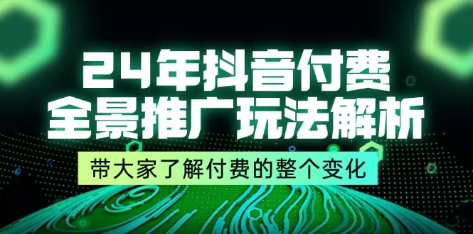 24年抖音付费全景推广玩法解析，带大家了解付费的整个变化 (9节课) - 淘客掘金网-淘客掘金网