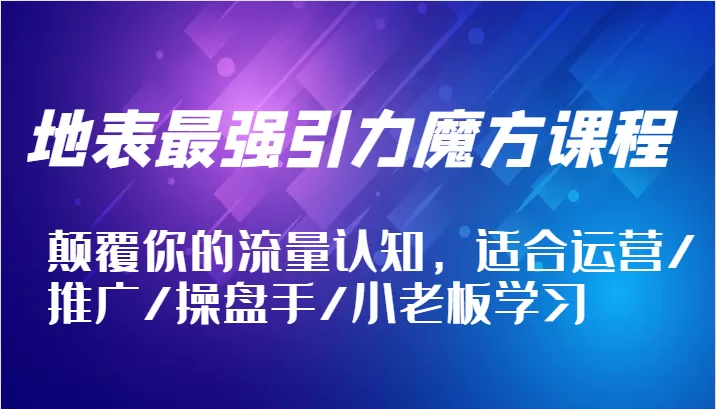 地表最强引力魔方课程，颠覆你的流量认知，适合运营/推广/操盘手/小老板学习 - 淘客掘金网-淘客掘金网