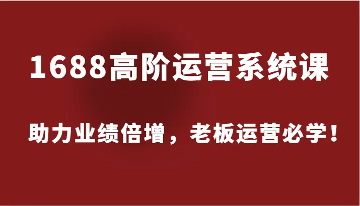 1688高阶运营系统课，助力业绩倍增，老板运营必学！ - 淘客掘金网-淘客掘金网