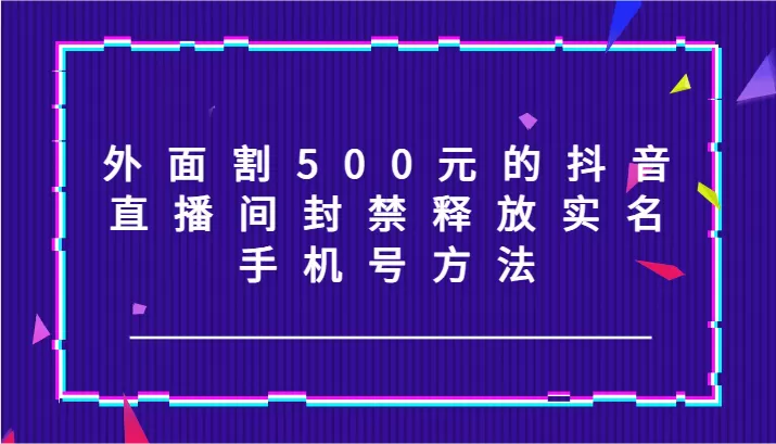 外面割500元的抖音直播间封禁释放实名/手机号方法！ - 淘客掘金网-淘客掘金网