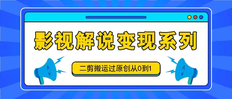 影视解说变现系列，二剪搬运过原创从0到1，喂饭式教程 - 淘客掘金网-淘客掘金网