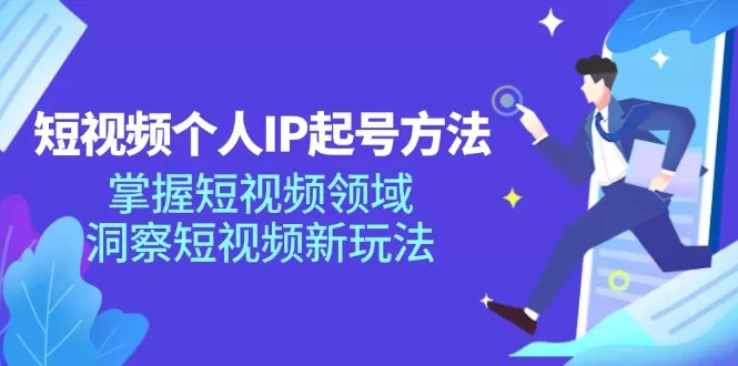 短视频个人IP起号方法，掌握短视频领域，洞察短视频新玩法（68节完整） - 淘客掘金网-淘客掘金网