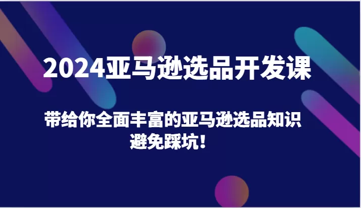 2024亚马逊选品开发课，带给你全面丰富的亚马逊选品知识，避免踩坑！ - 淘客掘金网-淘客掘金网