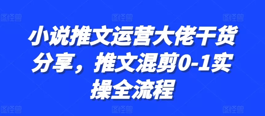 小说推文运营大佬干货分享，推文混剪0-1实操全流程 - 淘客掘金网-淘客掘金网