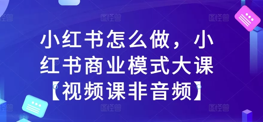 小红书怎么做，小红书商业模式大课【视频课非音频】 - 淘客掘金网-淘客掘金网