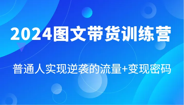 2024图文带货训练营，普通人实现逆袭的流量+变现密码（87节课） - 淘客掘金网-淘客掘金网