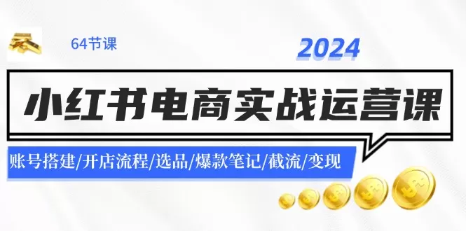 2024小红书电商实战运营课：账号搭建/开店流程/选品/爆款笔记/截流/变现 - 淘客掘金网-淘客掘金网