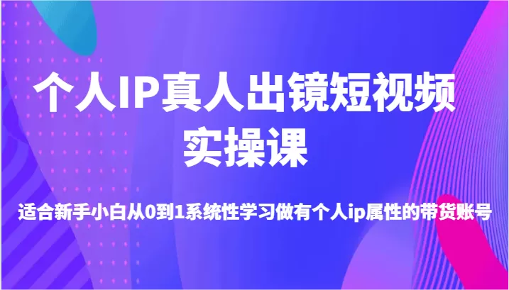 个人IP真人出镜短视频实操课-适合新手小白从0到1系统性学习做有个人ip属性的带货账号 - 淘客掘金网-淘客掘金网