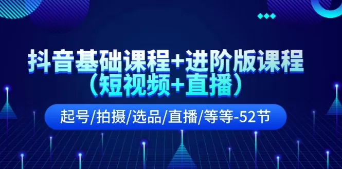 抖音基础课程+进阶版课程（短视频+直播）起号/拍摄/选品/直播/等等（52节） - 淘客掘金网-淘客掘金网