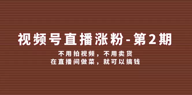 视频号直播涨粉第2期，不用拍视频，不用卖货，在直播间做菜，就可以搞钱 - 淘客掘金网-淘客掘金网