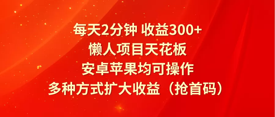 每天2分钟收益300+，懒人项目天花板，安卓苹果均可操作，多种方式扩大收益（抢首码） - 淘客掘金网-淘客掘金网