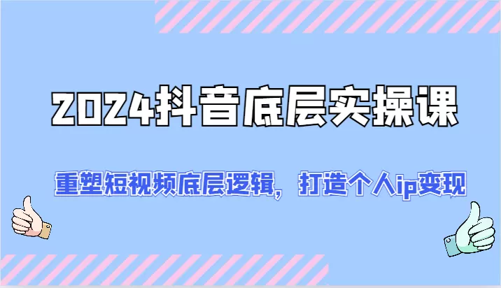 2024抖音底层实操课：重塑短视频底层逻辑，打造个人ip变现（52节） - 淘客掘金网-淘客掘金网