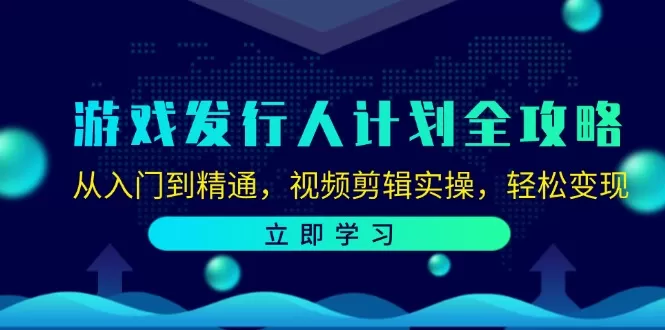 游戏发行人计划全攻略：从入门到精通，视频剪辑实操，轻松变现 - 淘客掘金网-淘客掘金网