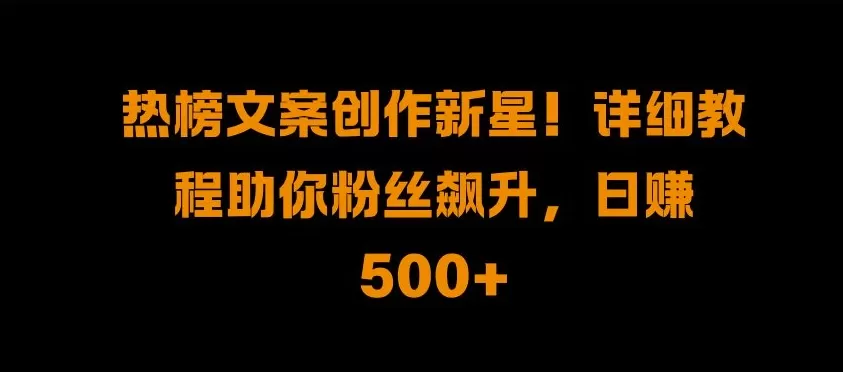 热榜文案创作新星!详细教程助你粉丝飙升，日入500+ - 淘客掘金网-淘客掘金网