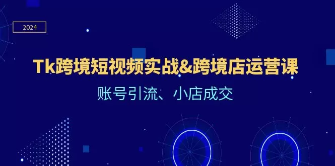 Tk跨境短视频实战&跨境店运营课：账号引流、小店成交 - 淘客掘金网-淘客掘金网