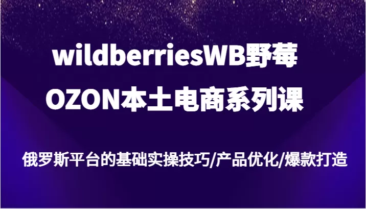 wildberriesWB野莓/OZON本土电商系列课，俄罗斯平台的基础实操技巧/产品优化/爆款打造 - 淘客掘金网-淘客掘金网