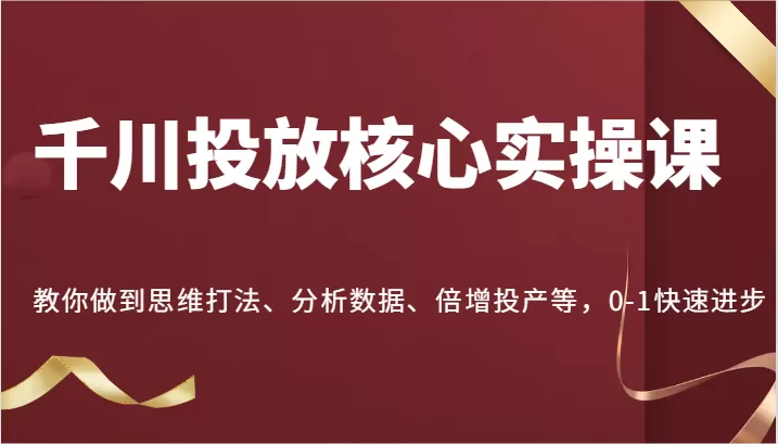 千川投放核心实操课，教你做到思维打法、分析数据、倍增投产等，0-1快速进步 - 淘客掘金网-淘客掘金网