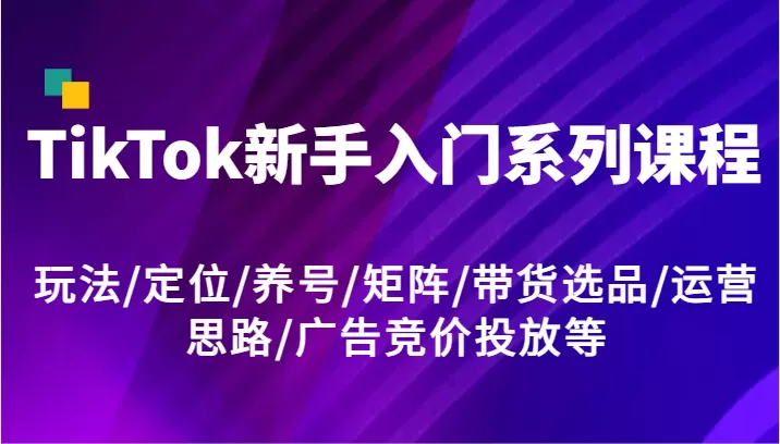 TikTok新手入门系列课程，玩法/定位/养号/矩阵/带货选品/运营思路/广告竞价投放等 - 淘客掘金网-淘客掘金网