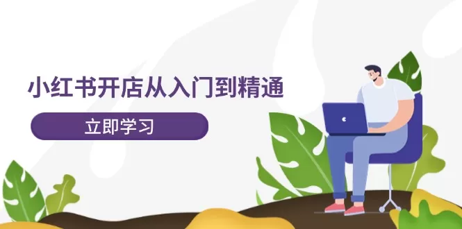 小红书开店从入门到精通，快速掌握小红书店铺运营，实现开店创收（202节） - 淘客掘金网-淘客掘金网