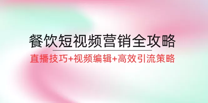 餐饮短视频营销全攻略：直播技巧+视频编辑+高效引流策略 - 淘客掘金网-淘客掘金网