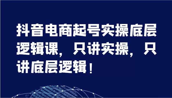 抖音电商起号实操底层逻辑课，只讲实操，只讲底层逻辑！（7节） - 淘客掘金网-淘客掘金网