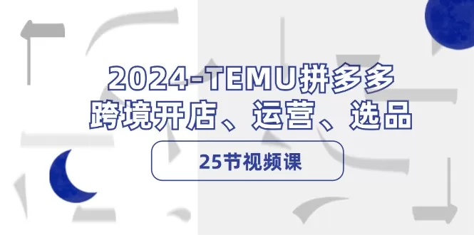 2024TEMU拼多多跨境开店、运营、选品（25节视频课） - 淘客掘金网-淘客掘金网