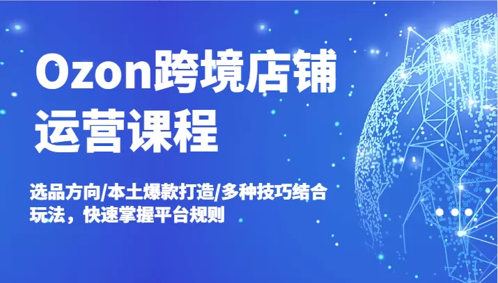 Ozon跨境店铺运营课程，选品方向/本土爆款打造/多种技巧结合玩法，快速掌握平台规则 - 淘客掘金网-淘客掘金网