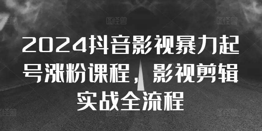 2024抖音影视暴力起号涨粉课程，影视剪辑搬运实战全流程 - 淘客掘金网-淘客掘金网