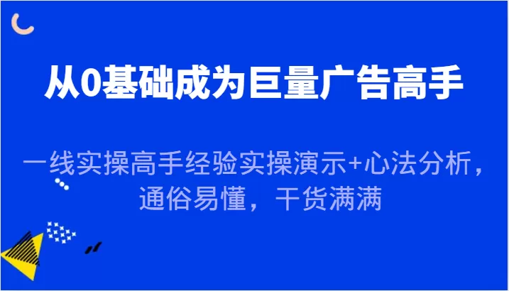 从0基础成为巨量广告高手，一线实操高手经验实操演示+心法分析，通俗易懂，干货满满 - 淘客掘金网-淘客掘金网