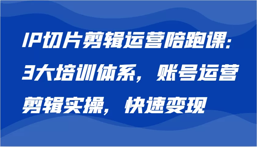 IP切片剪辑运营陪跑课，3大培训体系：账号运营 剪辑实操 快速变现 - 淘客掘金网-淘客掘金网