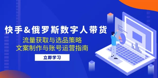 快手俄罗斯 数字人带货：流量获取与选品策略 文案制作与账号运营指南 - 淘客掘金网-淘客掘金网