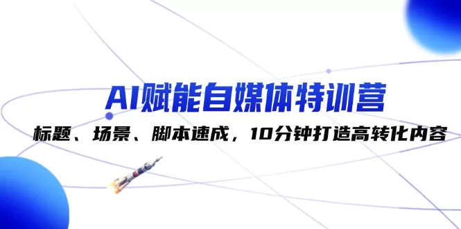 AI赋能自媒体特训营：标题、场景、脚本速成，10分钟打造高转化内容 - 淘客掘金网-淘客掘金网