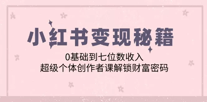 小红书变现秘籍：0基础到七位数收入，超级个体创作者课解锁财富密码 - 淘客掘金网-淘客掘金网