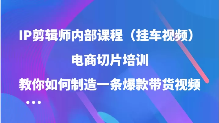 IP剪辑师内部课程（挂车视频），电商切片培训，教你如何制造一条爆款带货视频 - 淘客掘金网-淘客掘金网