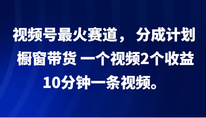 视频号最火赛道， 分成计划， 橱窗带货，一个视频2个收益，10分钟一条视频。 - 淘客掘金网-淘客掘金网