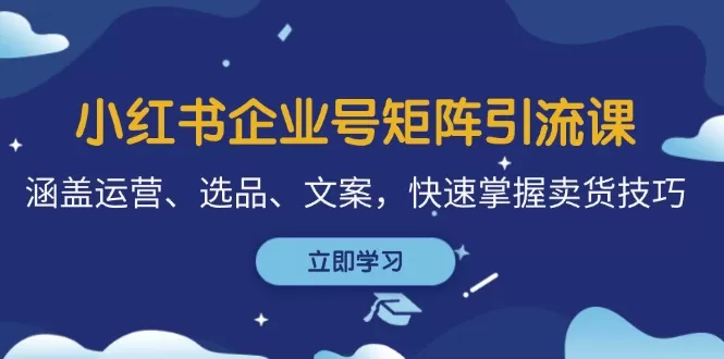 小红书企业号矩阵引流课，涵盖运营、选品、文案，快速掌握卖货技巧 - 淘客掘金网-淘客掘金网