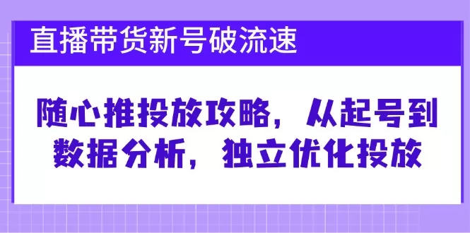 直播带货新号破流速：随心推投放攻略，从起号到数据分析，独立优化投放 - 淘客掘金网-淘客掘金网