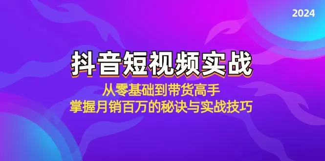 抖音短视频实战：从零基础到带货高手，掌握月销百万的秘诀与实战技巧 - 淘客掘金网-淘客掘金网