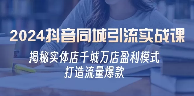 2024抖音同城引流实战课：揭秘实体店千城万店盈利模式，打造流量爆款 - 淘客掘金网-淘客掘金网