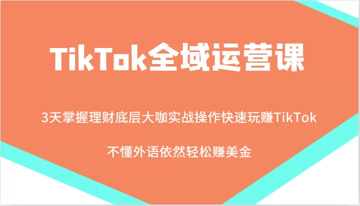 TikTok全域运营课，大咖实战操作快速玩赚TikTok，不懂外语依然轻松赚美金！ - 淘客掘金网-淘客掘金网