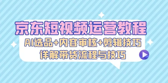 京东短视频运营教程：AI选品+内容审核+剪辑技巧，详解带货流程与技巧 - 淘客掘金网-淘客掘金网