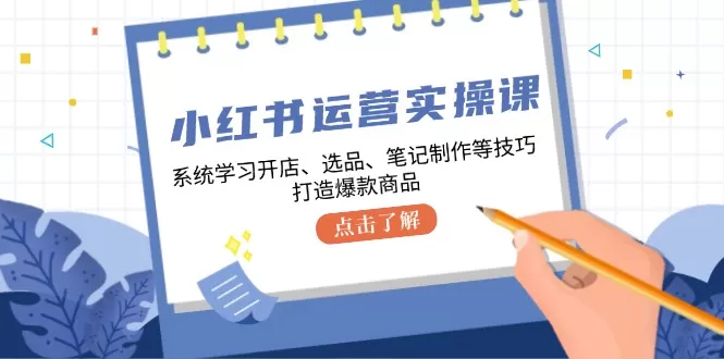 小红书运营实操课，系统学习开店、选品、笔记制作等技巧，打造爆款商品 - 淘客掘金网-淘客掘金网