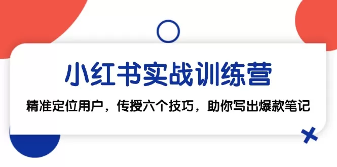 小红书实战训练营：精准定位用户，传授六个技巧，助你写出爆款笔记 - 淘客掘金网-淘客掘金网