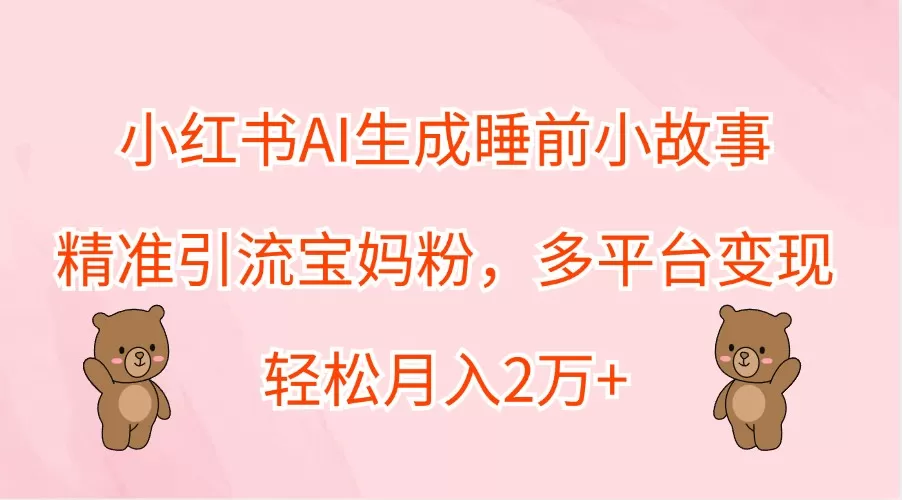 小红书AI生成睡前小故事，精准引流宝妈粉，多平台变现，轻松月入2万+ - 淘客掘金网-淘客掘金网