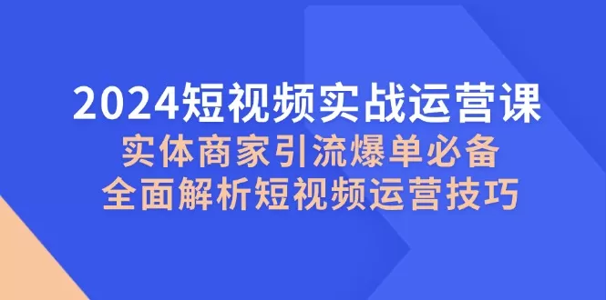 2024短视频实战运营课，实体商家引流爆单必备，全面解析短视频运营技巧 - 淘客掘金网-淘客掘金网