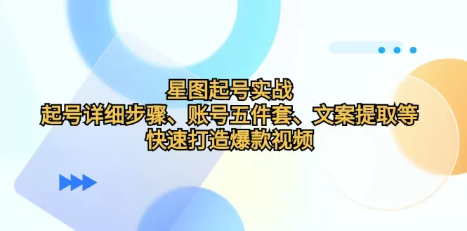 星图起号实战：起号详细步骤、账号五件套、文案提取等，快速打造爆款视频 - 淘客掘金网-淘客掘金网