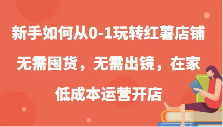 新手如何从0-1玩转红薯店铺，无需囤货，无需出镜，在家低成本运营开店 - 淘客掘金网-淘客掘金网